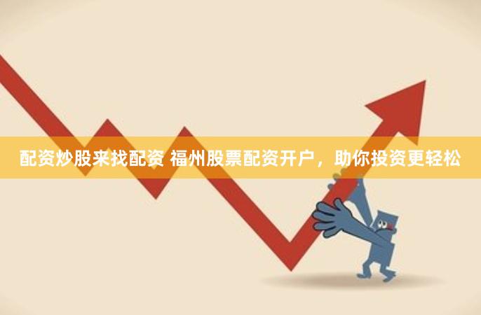 配资炒股来找配资 福州股票配资开户，助你投资更轻松