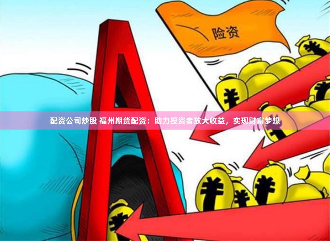 配资公司炒股 福州期货配资：助力投资者放大收益，实现财富梦想