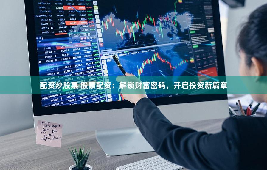 配资炒股票 股票配资：解锁财富密码，开启投资新篇章