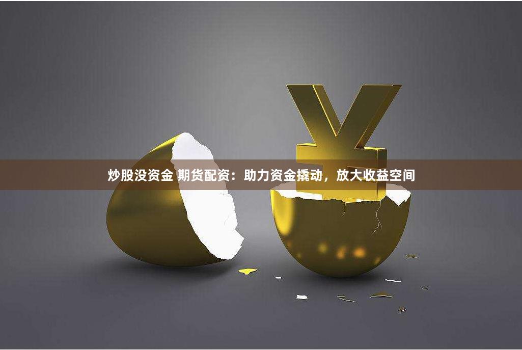 炒股没资金 期货配资：助力资金撬动，放大收益空间