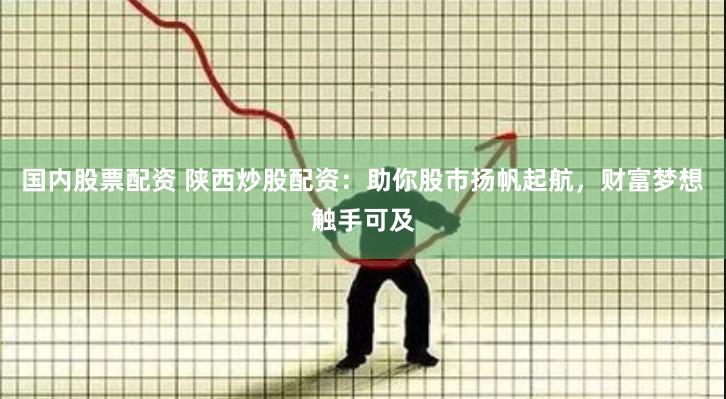 国内股票配资 陕西炒股配资：助你股市扬帆起航，财富梦想触手可及