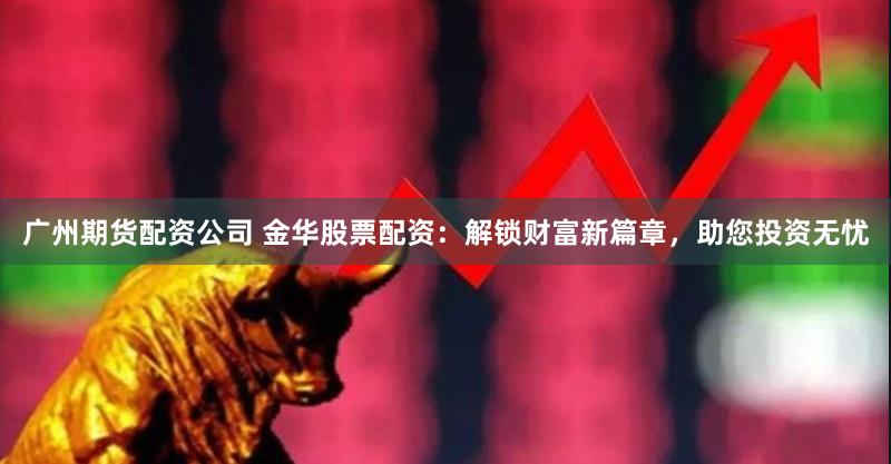广州期货配资公司 金华股票配资：解锁财富新篇章，助您投资无忧