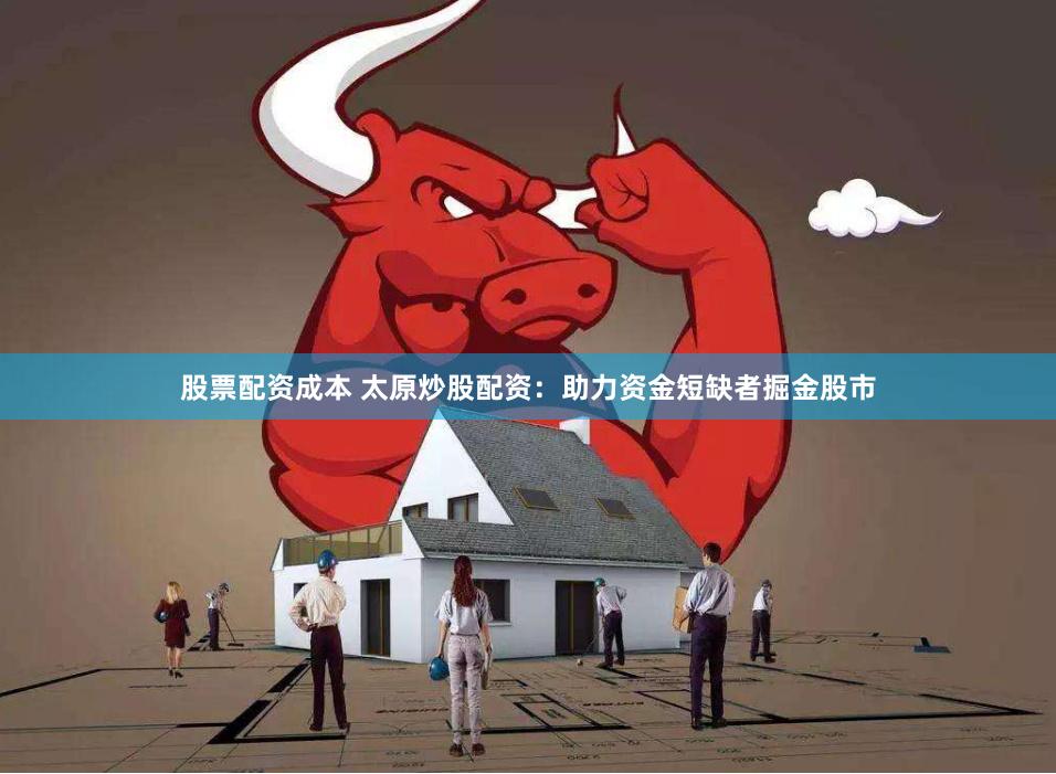 股票配资成本 太原炒股配资：助力资金短缺者掘金股市