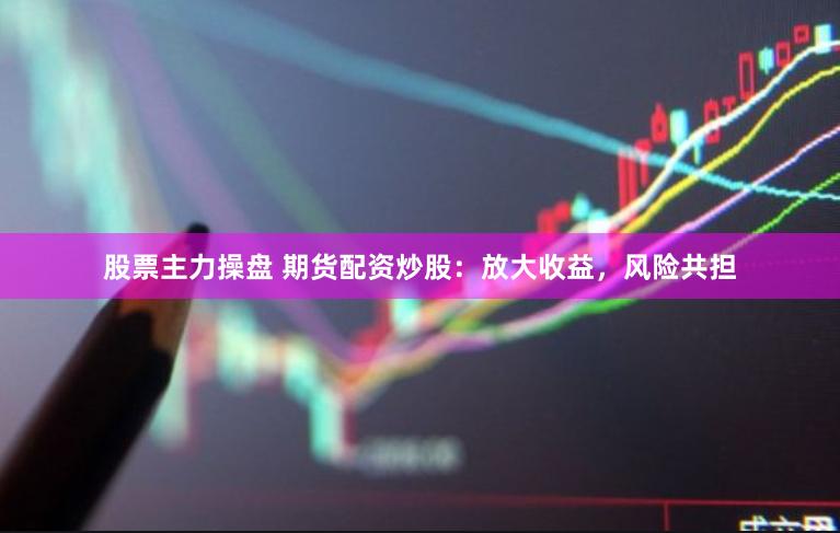 股票主力操盘 期货配资炒股：放大收益，风险共担