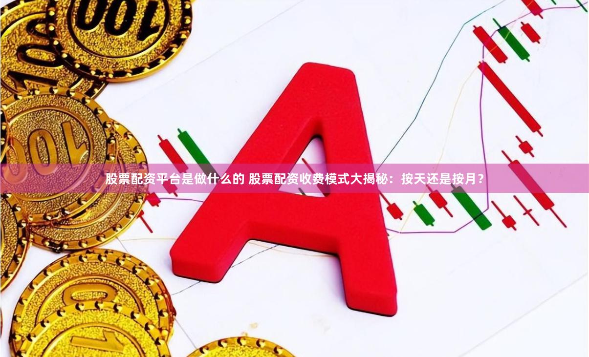 股票配资平台是做什么的 股票配资收费模式大揭秘：按天还是按月？
