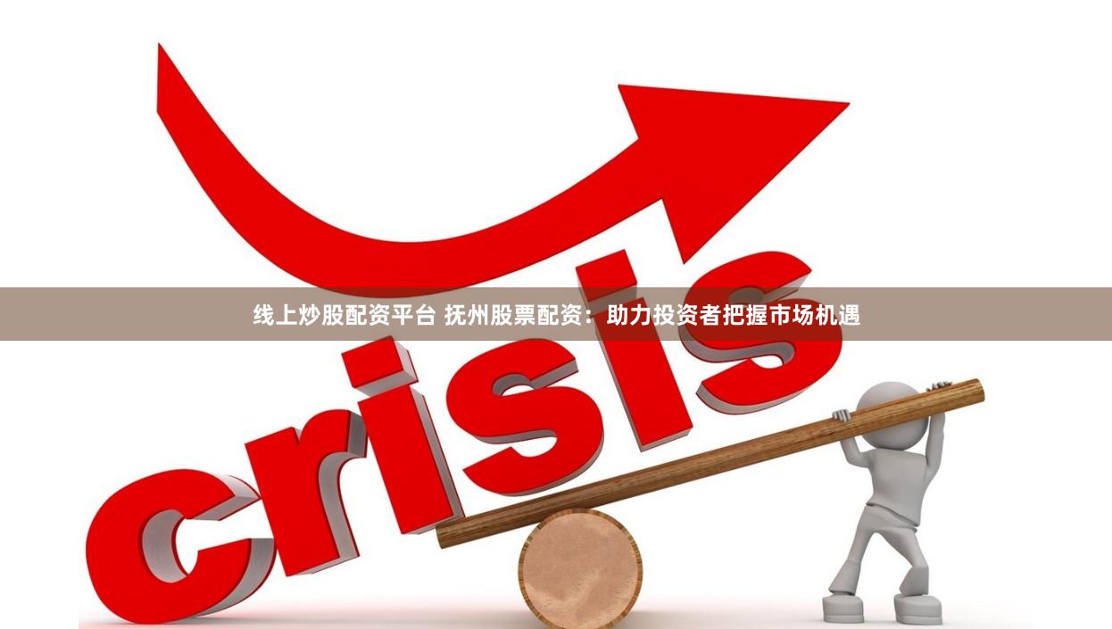 线上炒股配资平台 抚州股票配资：助力投资者把握市场机遇