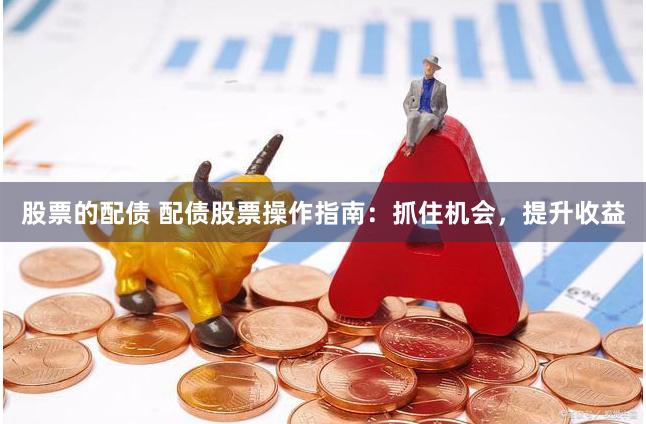 股票的配债 配债股票操作指南：抓住机会，提升收益