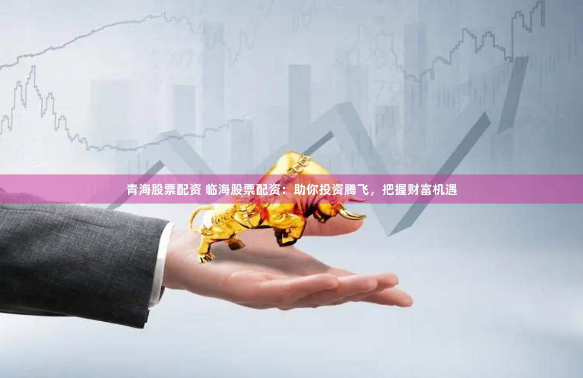 青海股票配资 临海股票配资：助你投资腾飞，把握财富机遇