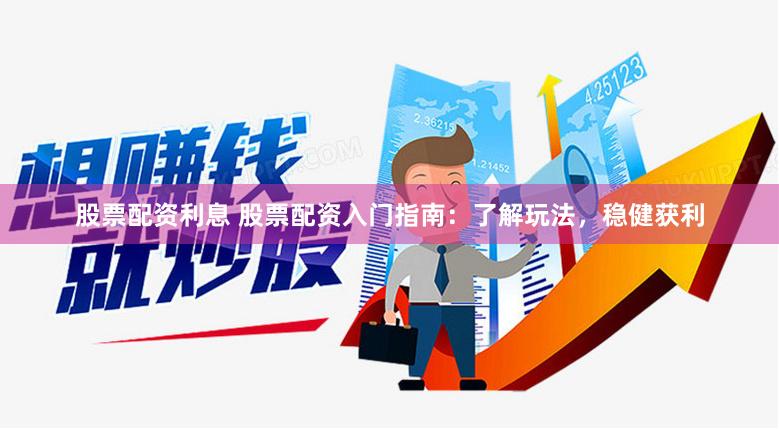 股票配资利息 股票配资入门指南：了解玩法，稳健获利