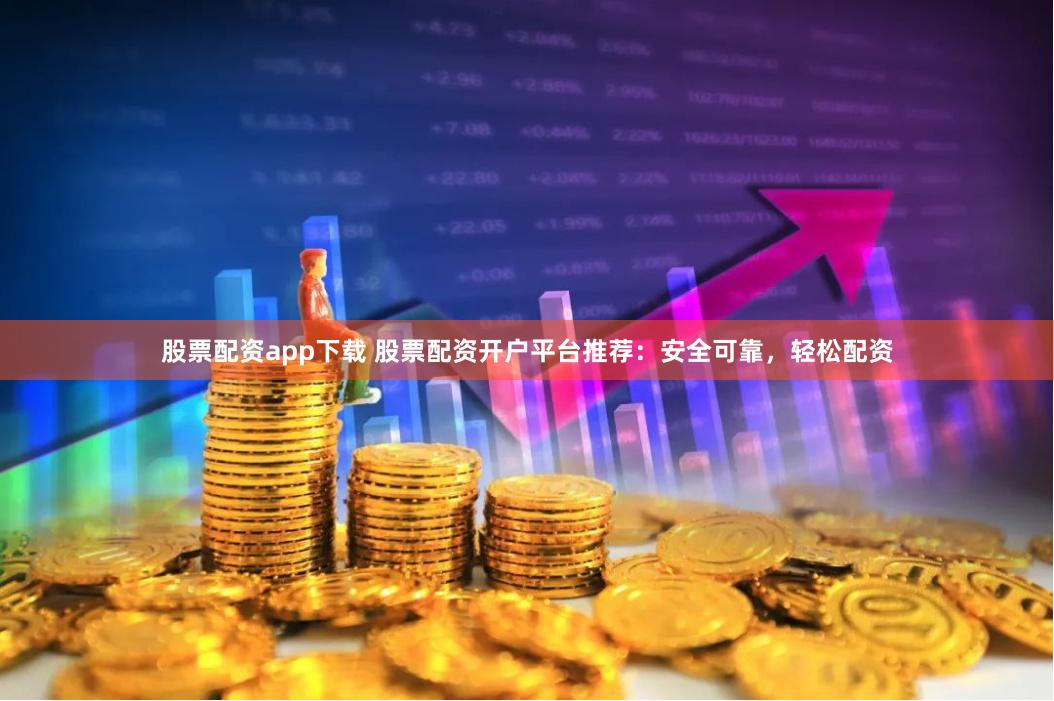 股票配资app下载 股票配资开户平台推荐：安全可靠，轻松配资