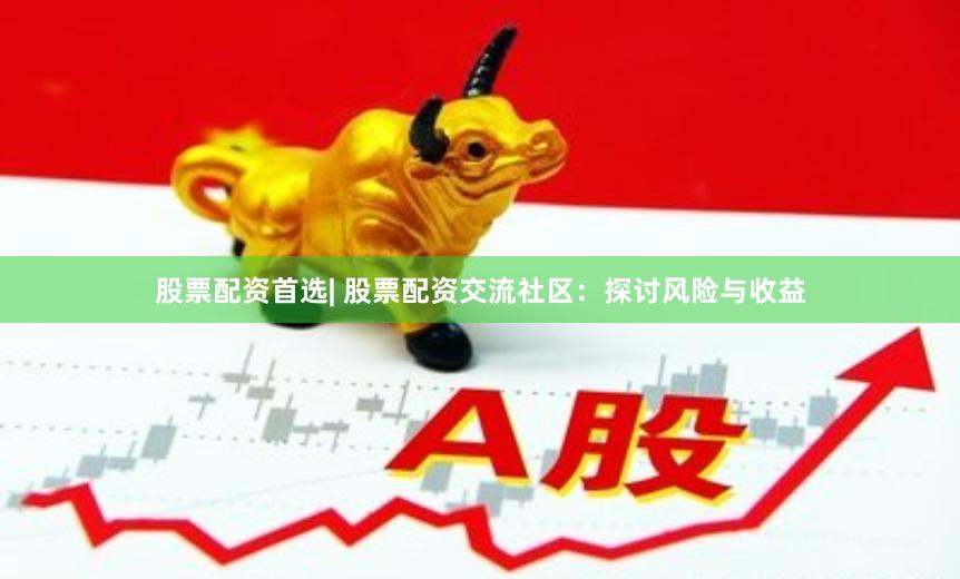 股票配资首选| 股票配资交流社区：探讨风险与收益