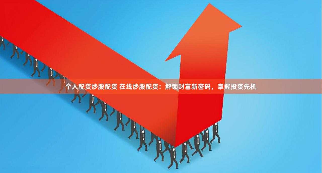 个人配资炒股配资 在线炒股配资：解锁财富新密码，掌握投资先机