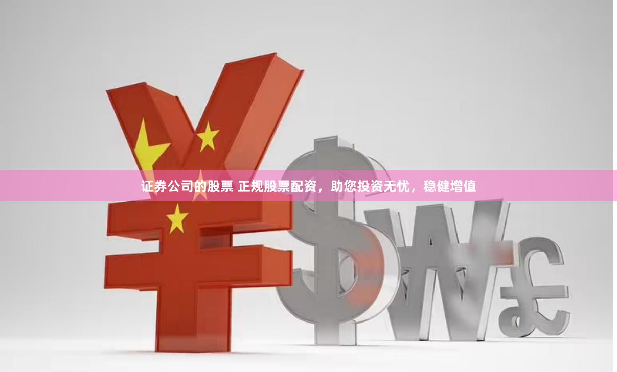 证券公司的股票 正规股票配资，助您投资无忧，稳健增值