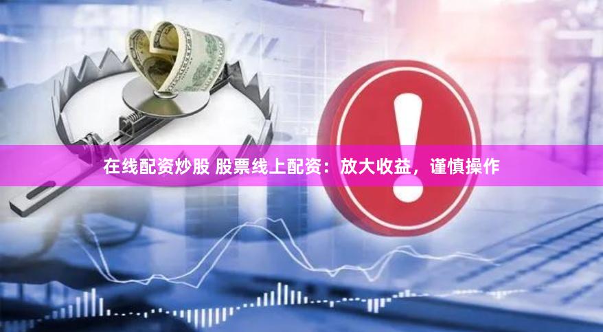 在线配资炒股 股票线上配资：放大收益，谨慎操作
