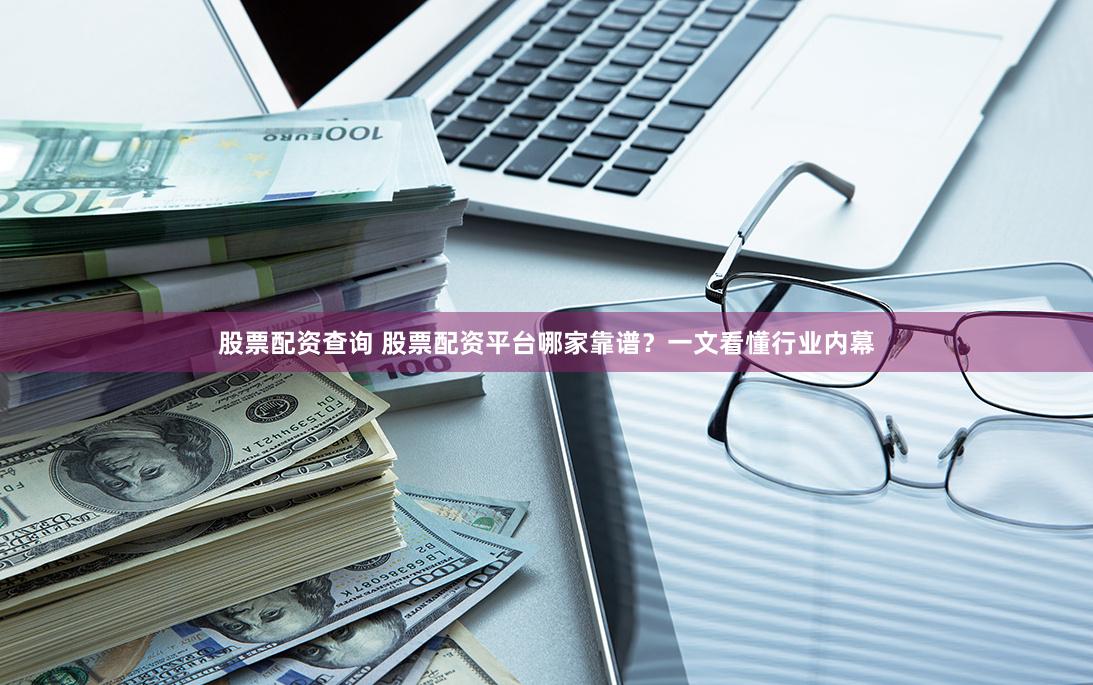 股票配资查询 股票配资平台哪家靠谱？一文看懂行业内幕