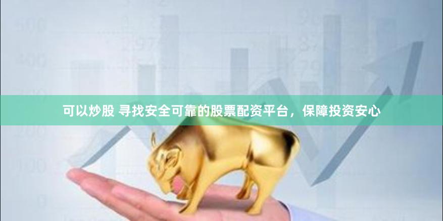 可以炒股 寻找安全可靠的股票配资平台，保障投资安心
