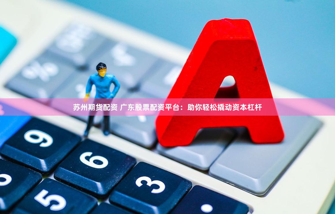 苏州期货配资 广东股票配资平台：助你轻松撬动资本杠杆