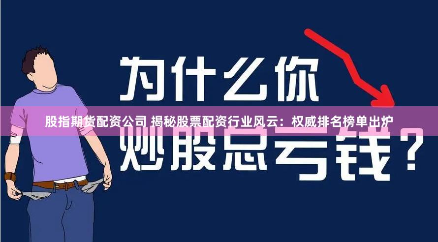股指期货配资公司 揭秘股票配资行业风云：权威排名榜单出炉