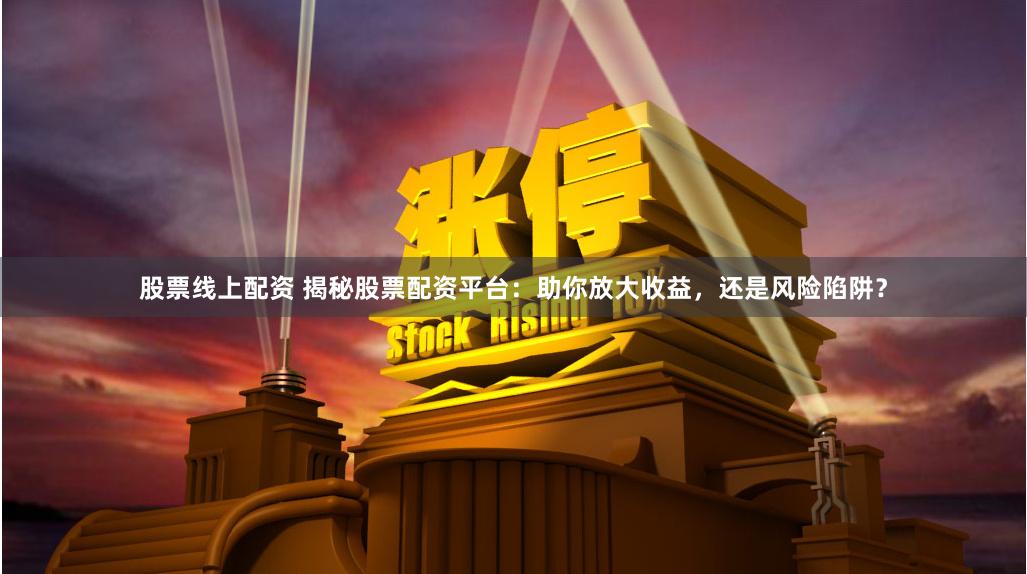 股票线上配资 揭秘股票配资平台：助你放大收益，还是风险陷阱？
