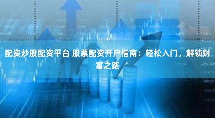 配资炒股配资平台 股票配资开户指南：轻松入门，解锁财富之路