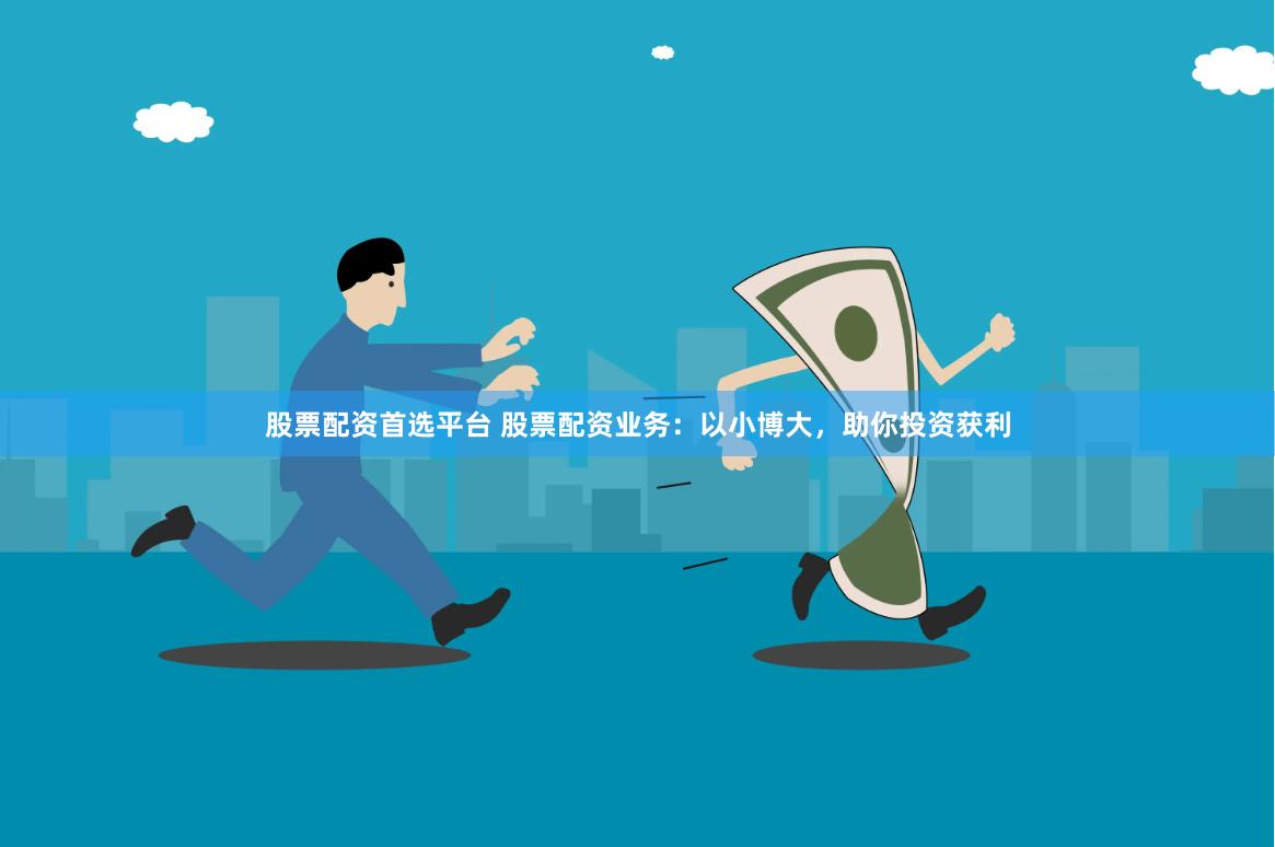 股票配资首选平台 股票配资业务：以小博大，助你投资获利