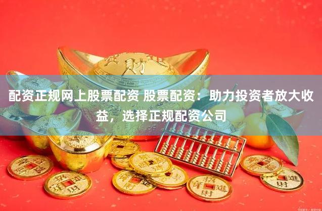 配资正规网上股票配资 股票配资：助力投资者放大收益，选择正规配资公司