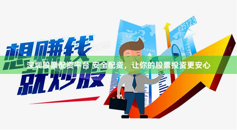 深圳股票配资平台 安全配资，让你的股票投资更安心