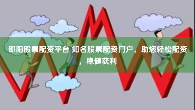 邵阳股票配资平台 知名股票配资门户，助您轻松配资，稳健获利