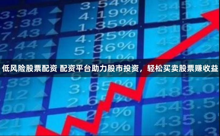 低风险股票配资 配资平台助力股市投资，轻松买卖股票赚收益