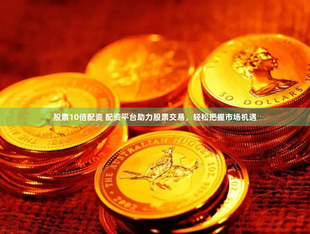 股票10倍配资 配资平台助力股票交易，轻松把握市场机遇