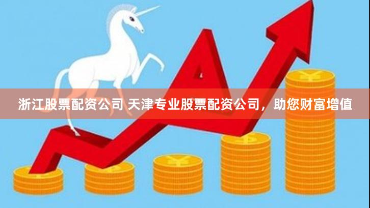 浙江股票配资公司 天津专业股票配资公司，助您财富增值