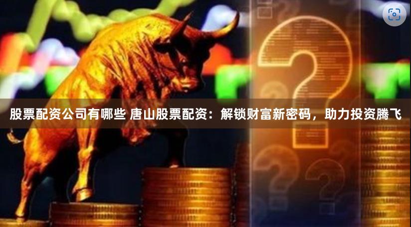 股票配资公司有哪些 唐山股票配资：解锁财富新密码，助力投资腾飞
