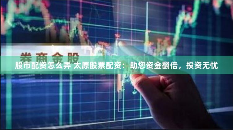 股市配资怎么弄 太原股票配资：助您资金翻倍，投资无忧
