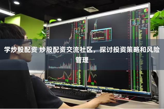 学炒股配资 炒股配资交流社区，探讨投资策略和风险管理
