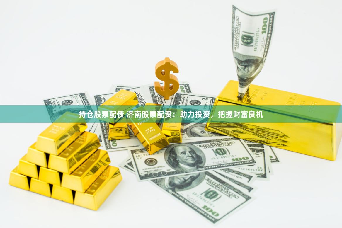 持仓股票配债 济南股票配资：助力投资，把握财富良机