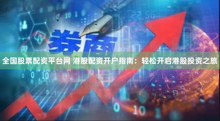 全国股票配资平台网 港股配资开户指南：轻松开启港股投资之旅