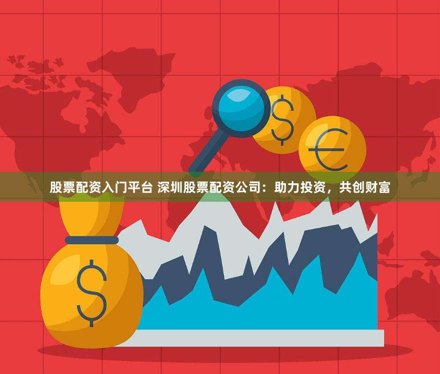 股票配资入门平台 深圳股票配资公司：助力投资，共创财富