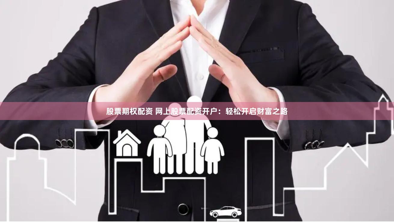 股票期权配资 网上股票配资开户：轻松开启财富之路