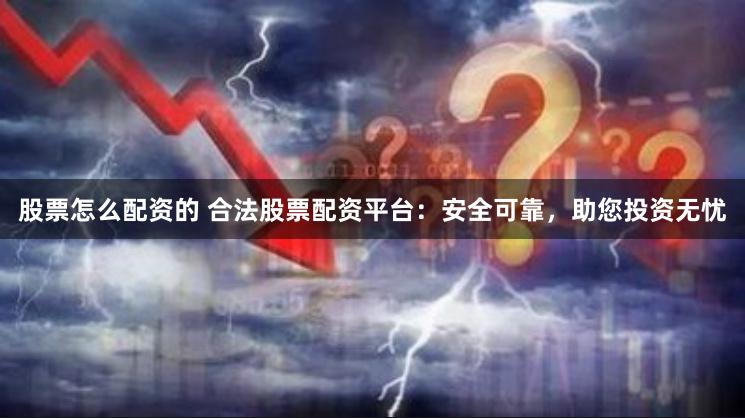 股票怎么配资的 合法股票配资平台：安全可靠，助您投资无忧