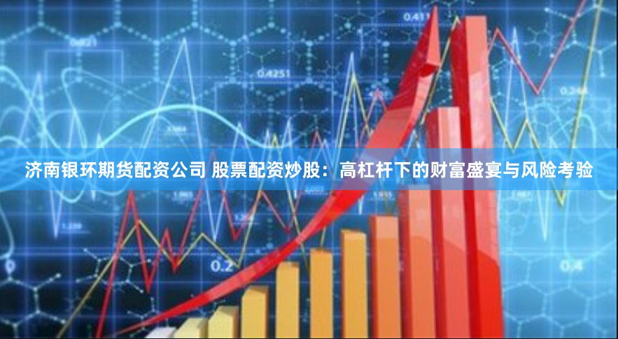济南银环期货配资公司 股票配资炒股：高杠杆下的财富盛宴与风险考验