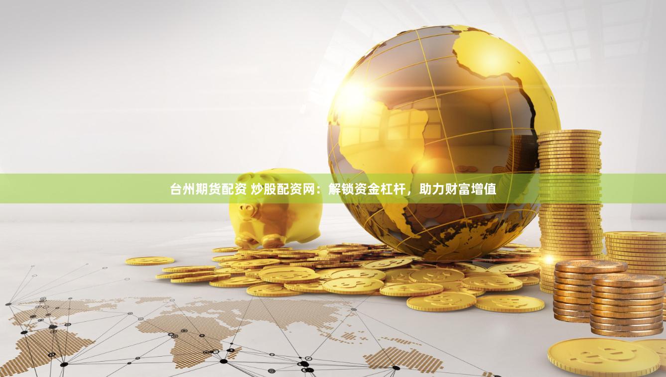 台州期货配资 炒股配资网：解锁资金杠杆，助力财富增值