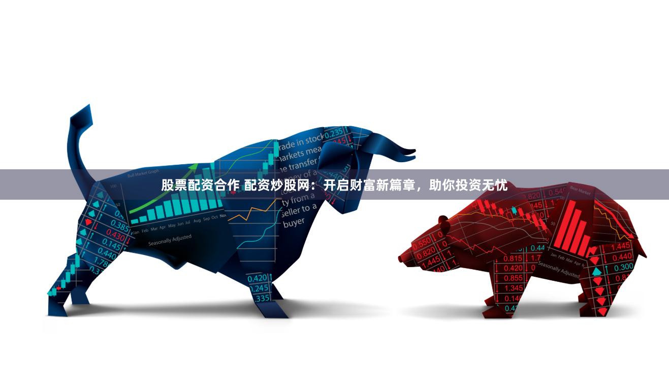 股票配资合作 配资炒股网：开启财富新篇章，助你投资无忧