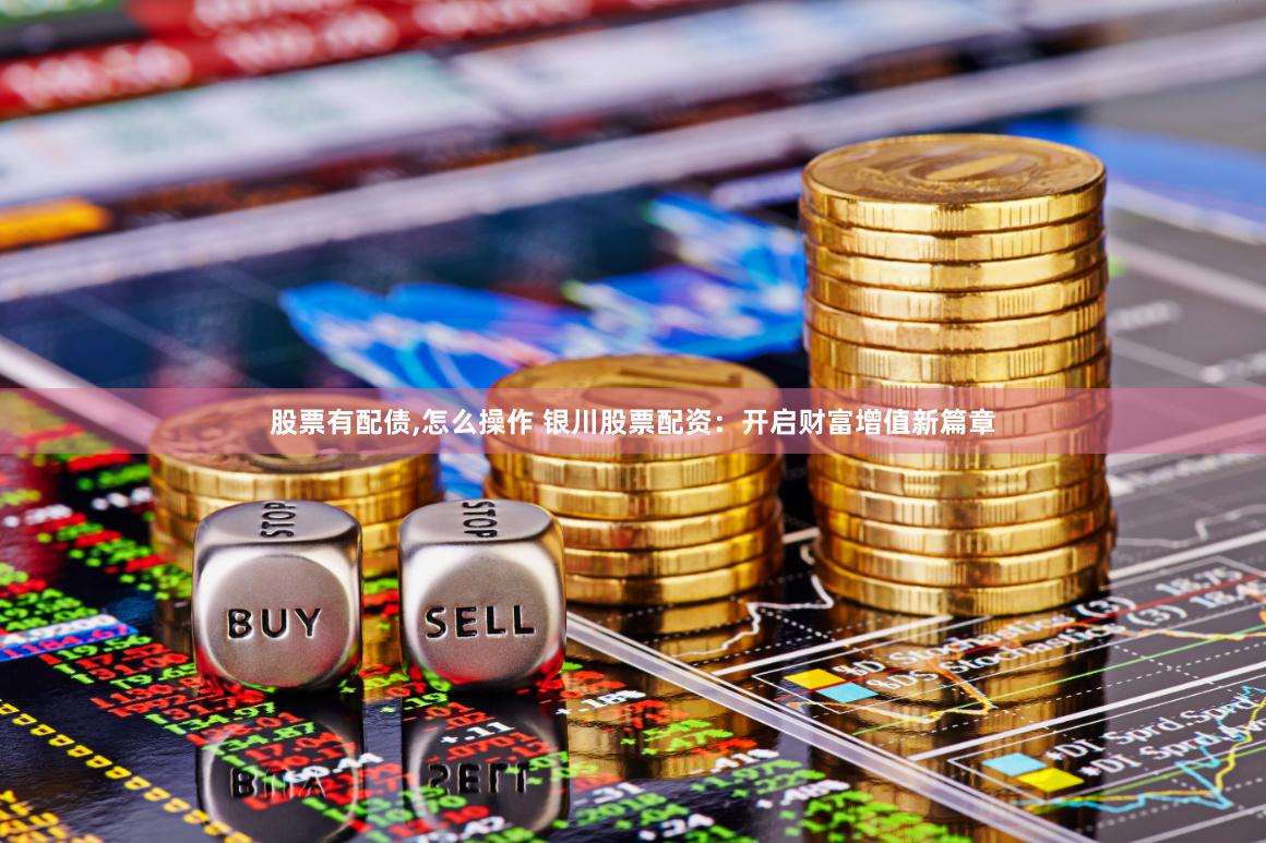股票有配债,怎么操作 银川股票配资：开启财富增值新篇章