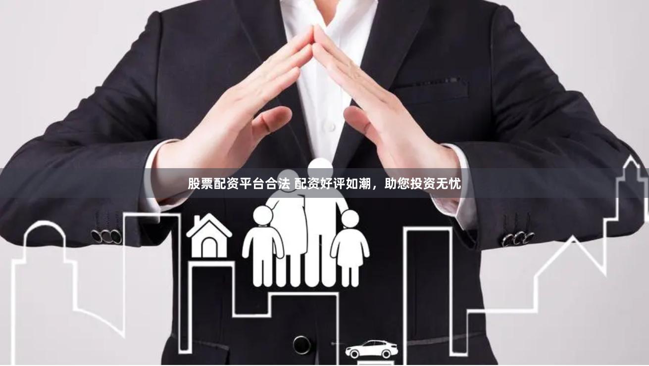 股票配资平台合法 配资好评如潮，助您投资无忧