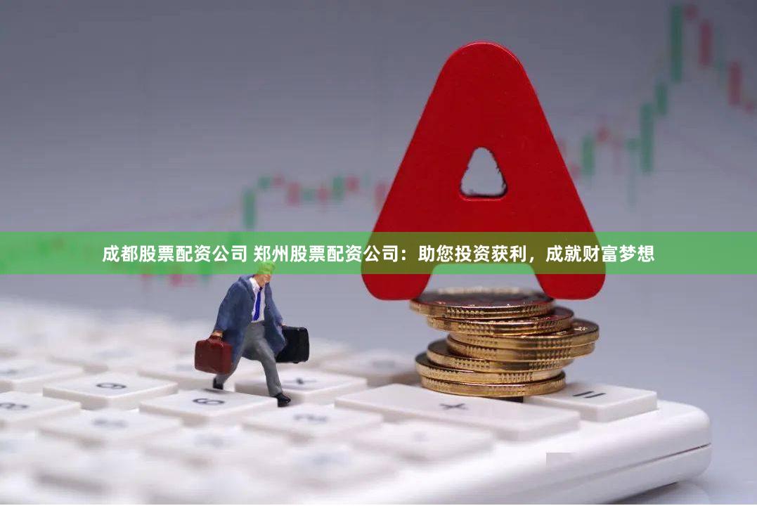 成都股票配资公司 郑州股票配资公司：助您投资获利，成就财富梦想