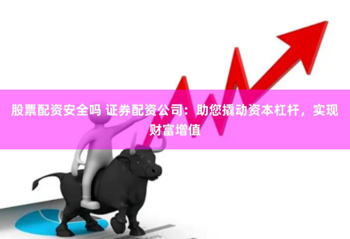 股票配资安全吗 证券配资公司：助您撬动资本杠杆，实现财富增值