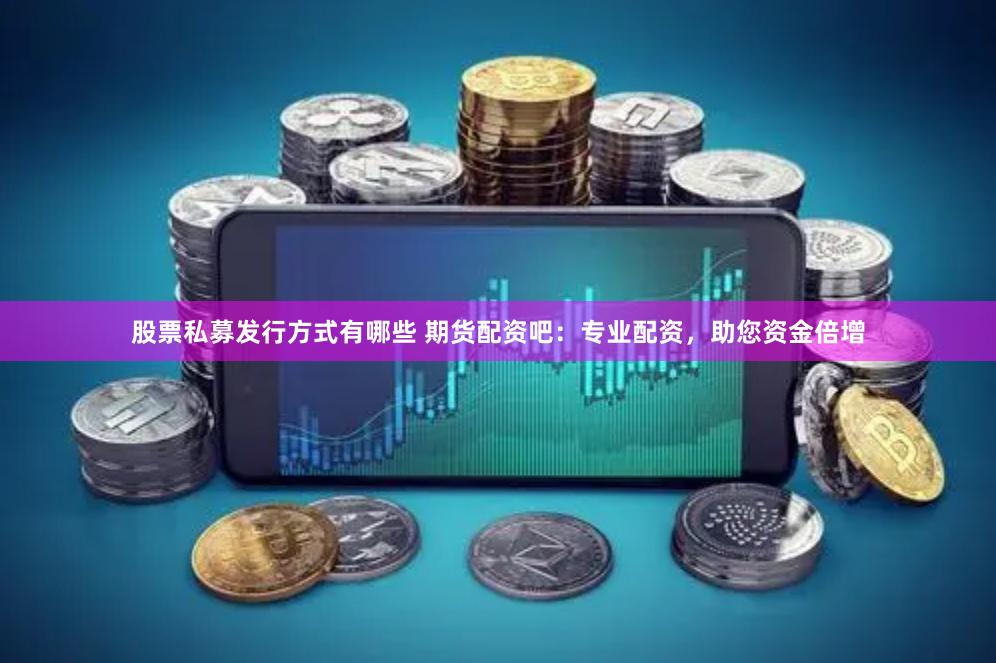 股票私募发行方式有哪些 期货配资吧：专业配资，助您资金倍增