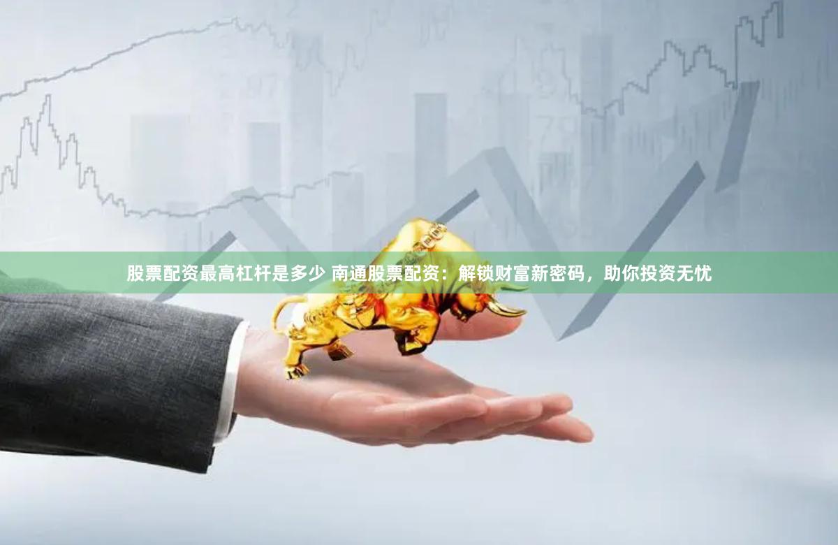 股票配资最高杠杆是多少 南通股票配资：解锁财富新密码，助你投资无忧