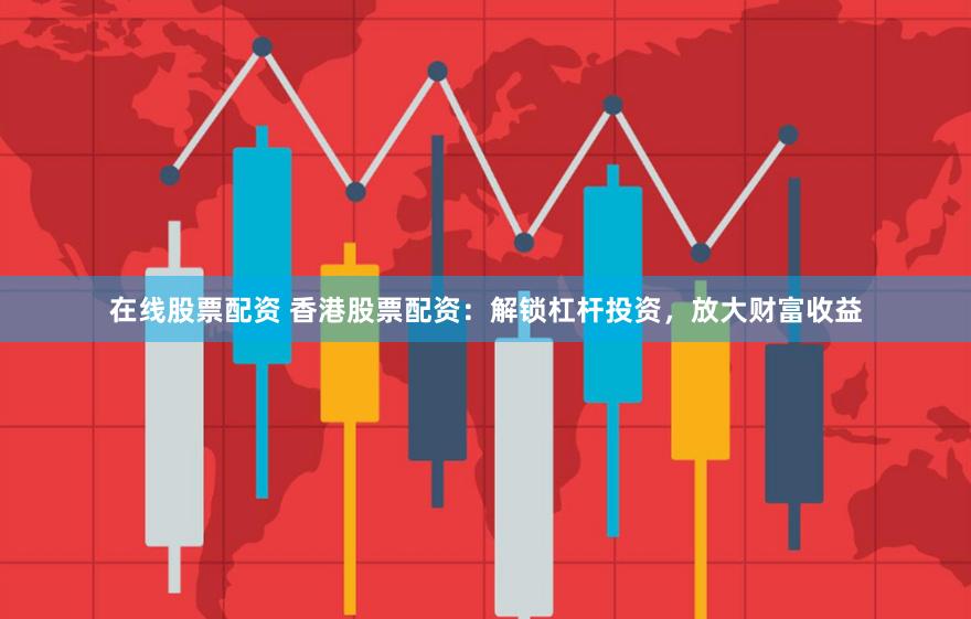 在线股票配资 香港股票配资：解锁杠杆投资，放大财富收益