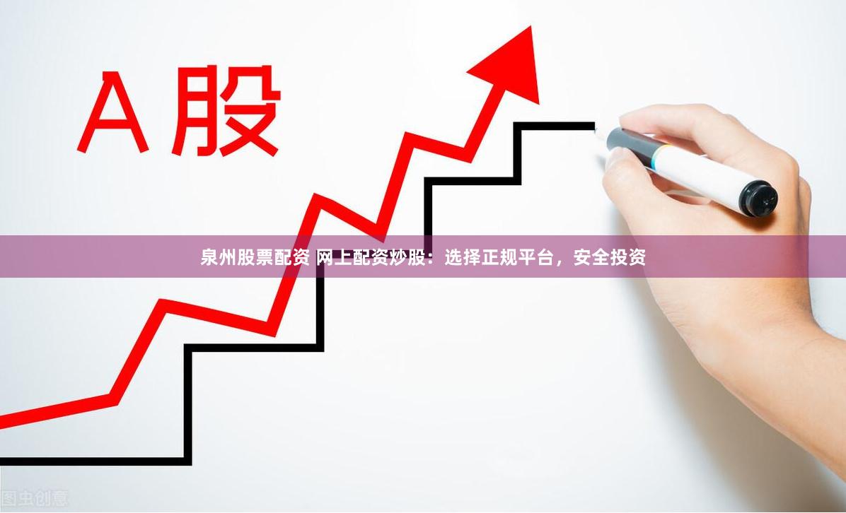 泉州股票配资 网上配资炒股：选择正规平台，安全投资